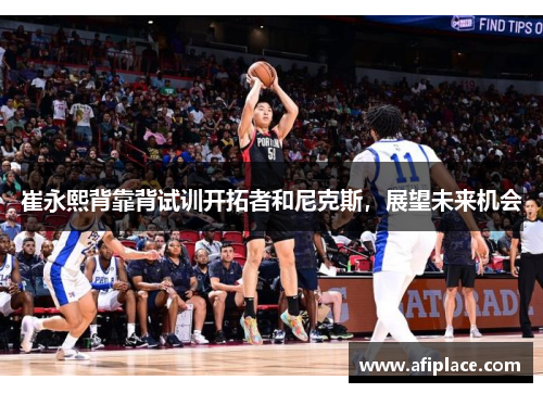 崔永熙背靠背试训开拓者和尼克斯，展望未来机会