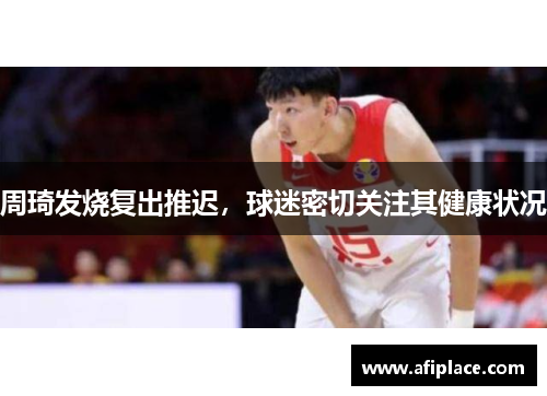 周琦发烧复出推迟，球迷密切关注其健康状况